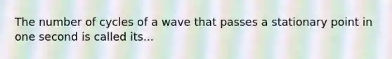 The number of cycles of a wave that passes a stationary point in one second is called its...