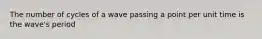 The number of cycles of a wave passing a point per unit time is the wave's period