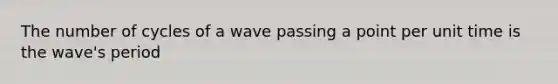 The number of cycles of a wave passing a point per unit time is the wave's period