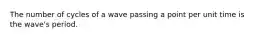 The number of cycles of a wave passing a point per unit time is the wave's period.