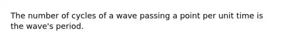 The number of cycles of a wave passing a point per unit time is the wave's period.