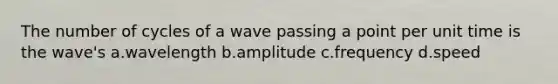 The number of cycles of a wave passing a point per unit time is the wave's a.wavelength b.amplitude c.frequency d.speed