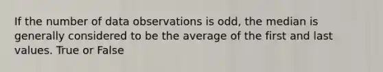 If the number of data observations is odd, the median is generally considered to be the average of the first and last values. True or False