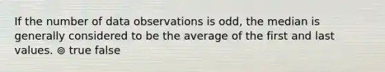 If the number of data observations is odd, the median is generally considered to be the average of the first and last values. ⊚ true false