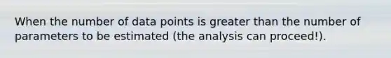 When the number of data points is greater than the number of parameters to be estimated (the analysis can proceed!).