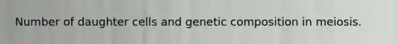 Number of daughter cells and genetic composition in meiosis.