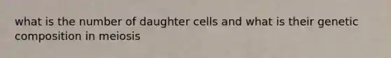 what is the number of daughter cells and what is their genetic composition in meiosis