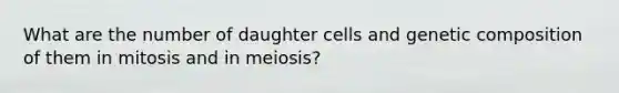 What are the number of daughter cells and genetic composition of them in mitosis and in meiosis?