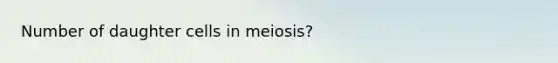 Number of daughter cells in meiosis?