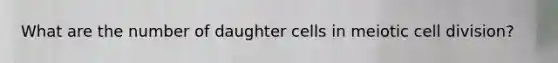 What are the number of daughter cells in meiotic <a href='https://www.questionai.com/knowledge/kjHVAH8Me4-cell-division' class='anchor-knowledge'>cell division</a>?