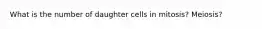 What is the number of daughter cells in mitosis? Meiosis?