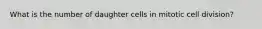 What is the number of daughter cells in mitotic cell division?