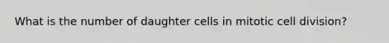 What is the number of daughter cells in mitotic <a href='https://www.questionai.com/knowledge/kjHVAH8Me4-cell-division' class='anchor-knowledge'>cell division</a>?