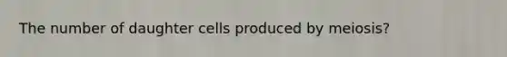 The number of daughter cells produced by meiosis?