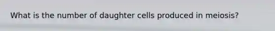 What is the number of daughter cells produced in meiosis?