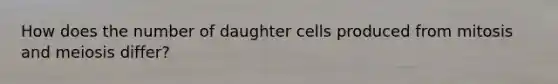 How does the number of daughter cells produced from mitosis and meiosis differ?