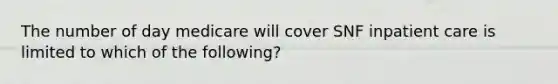 The number of day medicare will cover SNF inpatient care is limited to which of the following?