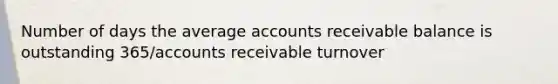 Number of days the average accounts receivable balance is outstanding 365/accounts receivable turnover