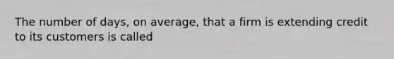 The number of days, on average, that a firm is extending credit to its customers is called