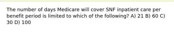 The number of days Medicare will cover SNF inpatient care per benefit period is limited to which of the following? A) 21 B) 60 C) 30 D) 100