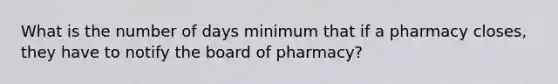 What is the number of days minimum that if a pharmacy closes, they have to notify the board of pharmacy?