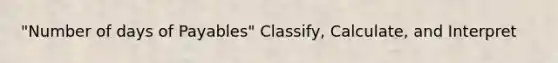 "Number of days of Payables" Classify, Calculate, and Interpret