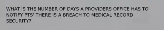 WHAT IS THE NUMBER OF DAYS A PROVIDERS OFFICE HAS TO NOTIFY PTS' THERE IS A BREACH TO MEDICAL RECORD SECURITY?