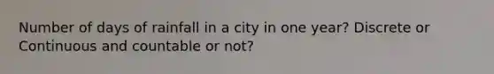 Number of days of rainfall in a city in one year? Discrete or Continuous and countable or not?