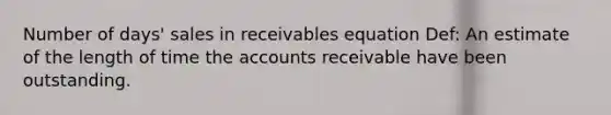 Number of days' sales in receivables equation Def: An estimate of the length of time the accounts receivable have been outstanding.