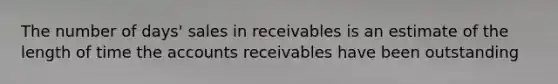 The number of days' sales in receivables is an estimate of the length of time the accounts receivables have been outstanding