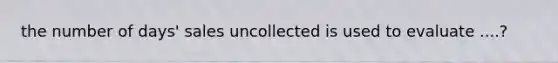 the number of days' sales uncollected is used to evaluate ....?