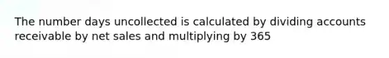 The number days uncollected is calculated by dividing accounts receivable by net sales and multiplying by 365