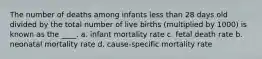 The number of deaths among infants less than 28 days old divided by the total number of live births (multiplied by 1000) is known as the ____. a. infant mortality rate c. fetal death rate b. neonatal mortality rate d. cause-specific mortality rate