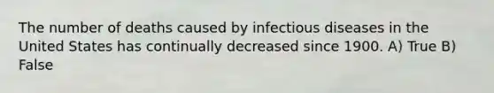 The number of deaths caused by infectious diseases in the United States has continually decreased since 1900. A) True B) False