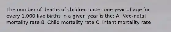 The number of deaths of children under one year of age for every 1,000 live births in a given year is the: A. Neo-natal mortality rate B. Child mortality rate C. Infant mortality rate