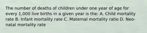 The number of deaths of children under one year of age for every 1,000 live births in a given year is the: A. Child mortality rate B. Infant mortality rate C. Maternal mortality ratio D. Neo-natal mortality rate