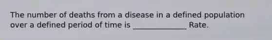 The number of deaths from a disease in a defined population over a defined period of time is ______________ Rate.