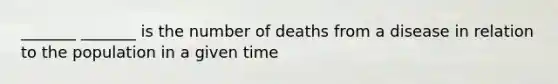 _______ _______ is the number of deaths from a disease in relation to the population in a given time