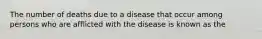 The number of deaths due to a disease that occur among persons who are afflicted with the disease is known as the