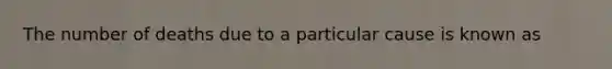 The number of deaths due to a particular cause is known as