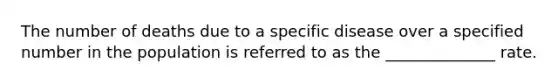 The number of deaths due to a specific disease over a specified number in the population is referred to as the ______________ rate.