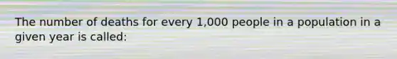 The number of deaths for every 1,000 people in a population in a given year is called: