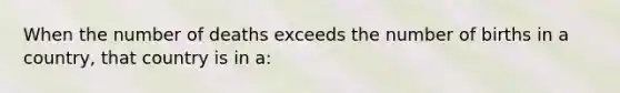 When the number of deaths exceeds the number of births in a country, that country is in a: