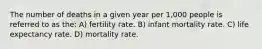 The number of deaths in a given year per 1,000 people is referred to as the: A) fertility rate. B) infant mortality rate. C) life expectancy rate. D) mortality rate.