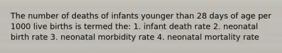 The number of deaths of infants younger than 28 days of age per 1000 live births is termed the: 1. infant death rate 2. neonatal birth rate 3. neonatal morbidity rate 4. neonatal mortality rate