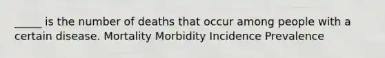 _____ is the number of deaths that occur among people with a certain disease. Mortality Morbidity Incidence Prevalence