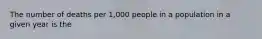 The number of deaths per 1,000 people in a population in a given year is the