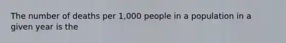 The number of deaths per 1,000 people in a population in a given year is the