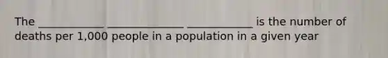 The ____________ ______________ ____________ is the number of deaths per 1,000 people in a population in a given year