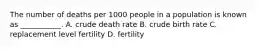 The number of deaths per 1000 people in a population is known as ___________. A. crude death rate B. crude birth rate C. replacement level fertility D. fertility